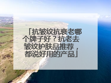 抗皱纹抗衰老哪个牌子好？抗老去皱纹护肤品推荐，都说好用的产品