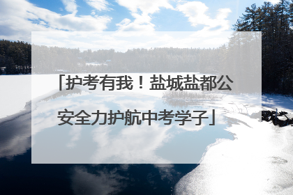 护考有我！盐城盐都公安全力护航中考学子