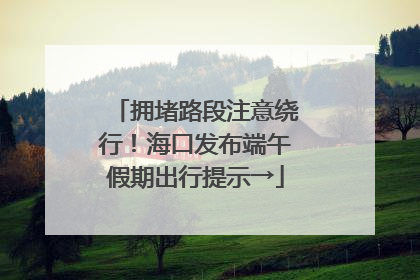 拥堵路段注意绕行！海口发布端午假期出行提示→