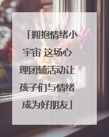 拥抱情绪小宇宙 这场心理团辅活动让孩子们与情绪成为好朋友