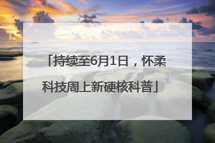 持续至6月1日，怀柔科技周上新硬核科普