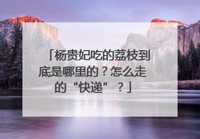 杨贵妃吃的荔枝到底是哪里的？怎么走的“快递”？