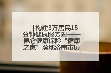 构建3万居民15分钟健康服务圈——昆仑健康保险“健康之家”落地济南市历城区鲍山街道