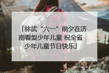 林武“六一”前夕在济南看望少年儿童 祝全省少年儿童节日快乐