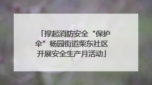 撑起消防安全“保护伞”杨园街道柴东社区开展安全生产月活动