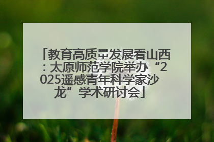 教育高质量发展看山西：太原师范学院举办“2025遥感青年科学家沙龙”学术研讨会