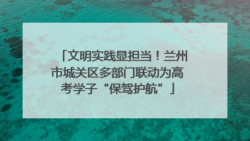 文明实践显担当！兰州市城关区多部门联动为高考学子“保驾护航”