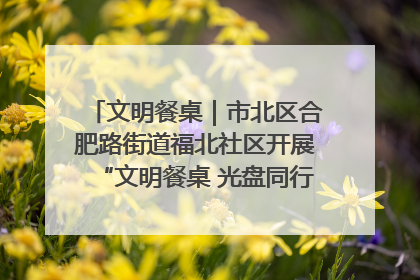 文明餐桌｜市北区合肥路街道福北社区开展“文明餐桌 光盘同行——小餐桌带动大文明”宣传活动