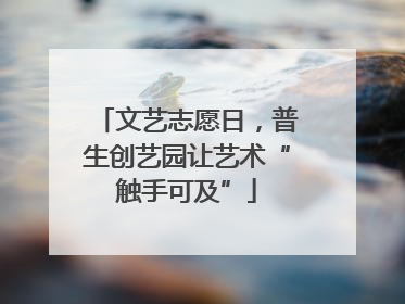 文艺志愿日，普生创艺园让艺术“触手可及”