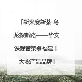 新火赛新茶 乌龙探新路——华安铁观音荣登福建十大农产品品牌