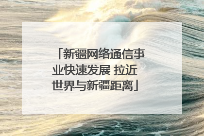 新疆网络通信事业快速发展 拉近世界与新疆距离