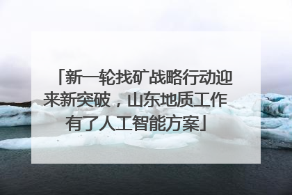 新一轮找矿战略行动迎来新突破，山东地质工作有了人工智能方案