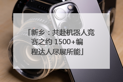 新乡：共赴机器人竞赛之约 1500+编程达人尽展所能