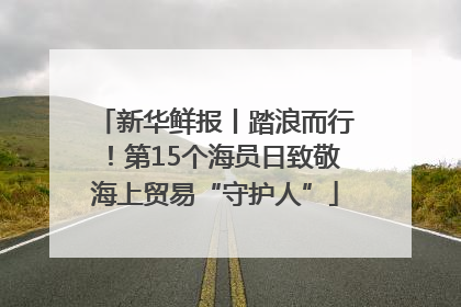新华鲜报丨踏浪而行！第15个海员日致敬海上贸易“守护人”