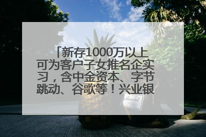 新存1000万以上可为客户子女推名企实习，含中金资本、字节跳动、谷歌等！兴业银行回应：属实