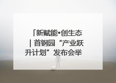 新赋能•创生态｜首钢园“产业跃升计划”发布会举办，促进产业合作交流走深走实