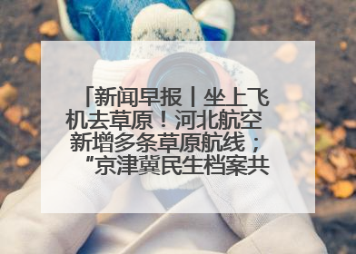 新闻早报丨坐上飞机去草原！河北航空新增多条草原航线；“京津冀民生档案共享利用平台”上线试运行>>