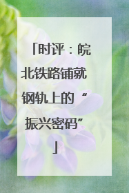 时评：皖北铁路铺就钢轨上的“振兴密码”