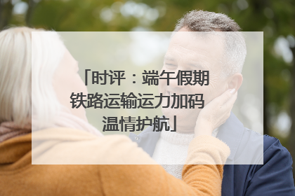 时评：端午假期铁路运输运力加码 温情护航