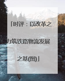 时评：以改革之力筑铁路物流发展之基(图)