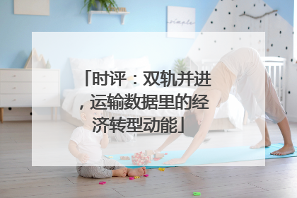 时评：双轨并进，运输数据里的经济转型动能