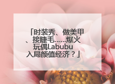 时装秀、做美甲、接睫毛……爆火玩偶Labubu入局颜值经济？