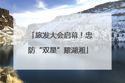 旅发大会启幕！忠防“双星”耀湖湘
