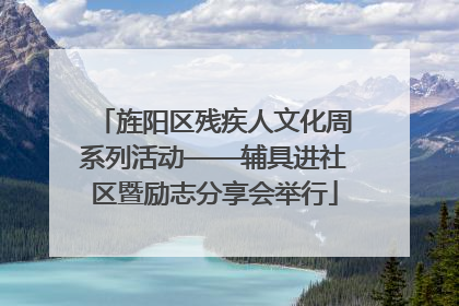 旌阳区残疾人文化周系列活动——辅具进社区暨励志分享会举行