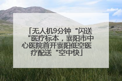 无人机9分钟“闪送“医疗标本，襄阳市中心医院首开襄阳低空医疗配送“空中快