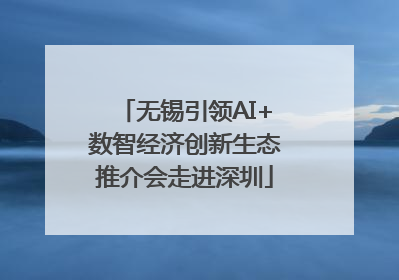 无锡引领AI+数智经济创新生态推介会走进深圳