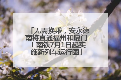 无需换乘，安永德南将直通福州和厦门！南铁7月1日起实施新列车运行图