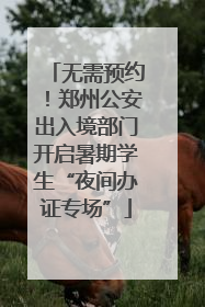 无需预约！郑州公安出入境部门开启暑期学生“夜间办证专场”