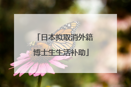 日本拟取消外籍博士生生活补助