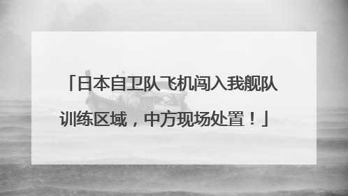 日本自卫队飞机闯入我舰队训练区域，中方现场处置！