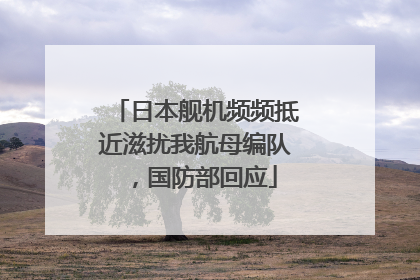 日本舰机频频抵近滋扰我航母编队，国防部回应
