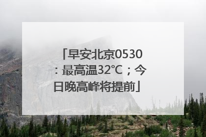 早安北京0530：最高温32℃；今日晚高峰将提前