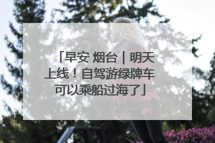 早安 烟台｜明天上线！自驾游绿牌车可以乘船过海了