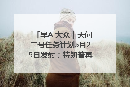 早AI大众｜天问二号任务计划5月29日发射；特朗普再威胁削减哈佛拨款
