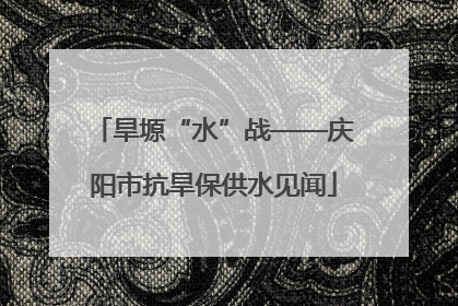 旱塬“水”战——庆阳市抗旱保供水见闻
