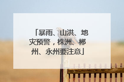 暴雨、山洪、地灾预警，株洲、郴州、永州要注意