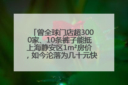 曾全球门店超3000家、10条裤子能抵上海静安区1m²房价，如今沦落为几十元快消品 真维斯，明天的太阳从哪里升起？
