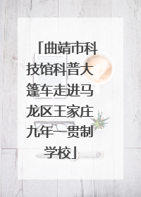 曲靖市科技馆科普大篷车走进马龙区王家庄九年一贯制学校