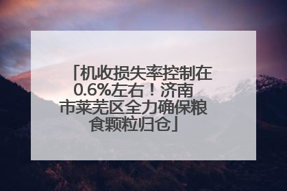机收损失率控制在0.6%左右！济南市莱芜区全力确保粮食颗粒归仓