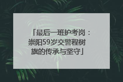 最后一班护考岗：崇阳59岁交警程树旗的传承与坚守