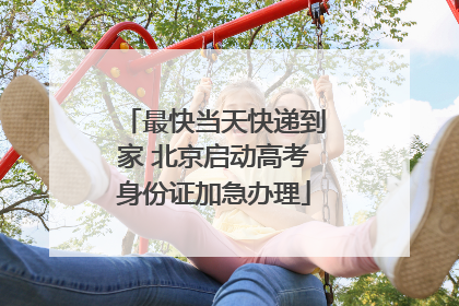最快当天快递到家 北京启动高考身份证加急办理