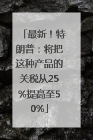 最新！特朗普：将把这种产品的关税从25%提高至50%