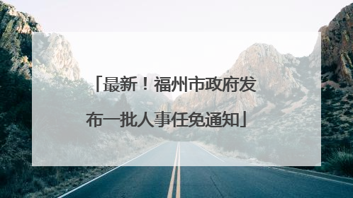 最新！福州市政府发布一批人事任免通知