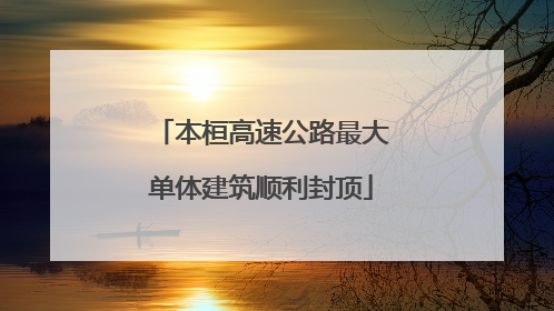 本桓高速公路最大单体建筑顺利封顶
