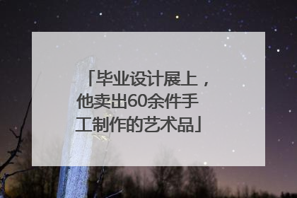 毕业设计展上，他卖出60余件手工制作的艺术品