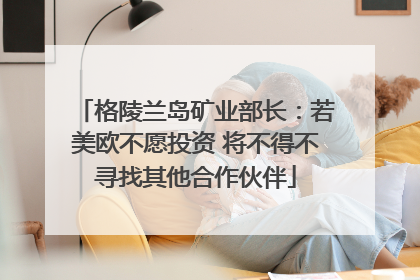 格陵兰岛矿业部长：若美欧不愿投资 将不得不寻找其他合作伙伴